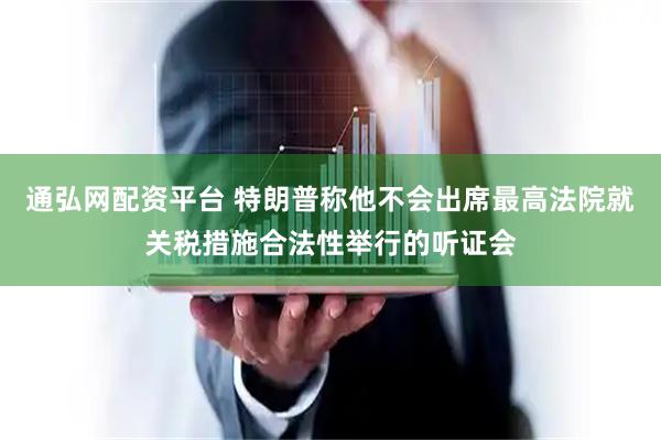 通弘网配资平台 特朗普称他不会出席最高法院就关税措施合法性举行的听证会