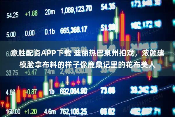 意胜配资APP下载 迪丽热巴泉州拍戏，浓颜建模脸拿布料的样子像鹿鼎记里的花布美人