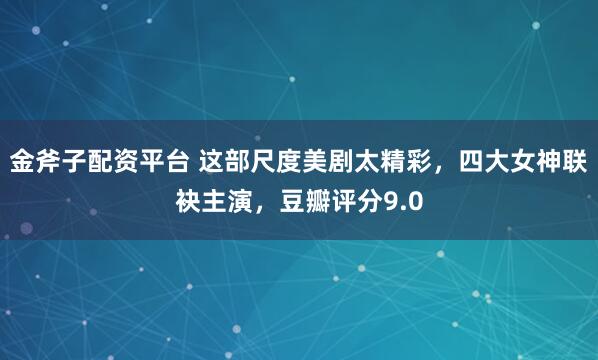 金斧子配资平台 这部尺度美剧太精彩，四大女神联袂主演，豆瓣评分9.0