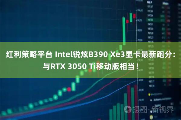 红利策略平台 Intel锐炫B390 Xe3显卡最新跑分：与RTX 3050 Ti移动版相当！