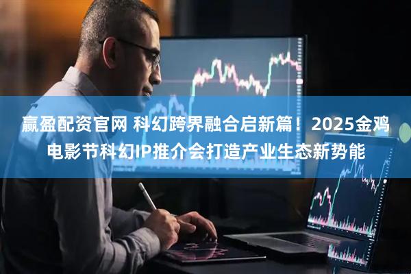 赢盈配资官网 科幻跨界融合启新篇！2025金鸡电影节科幻IP推介会打造产业生态新势能