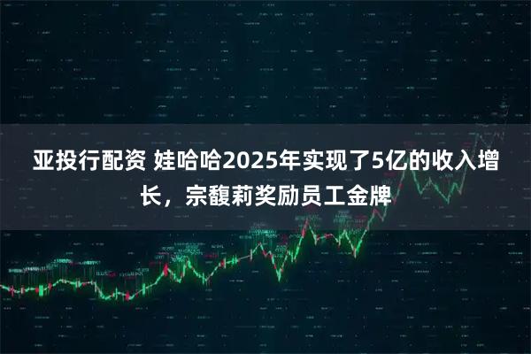 亚投行配资 娃哈哈2025年实现了5亿的收入增长，宗馥莉奖励员工金牌