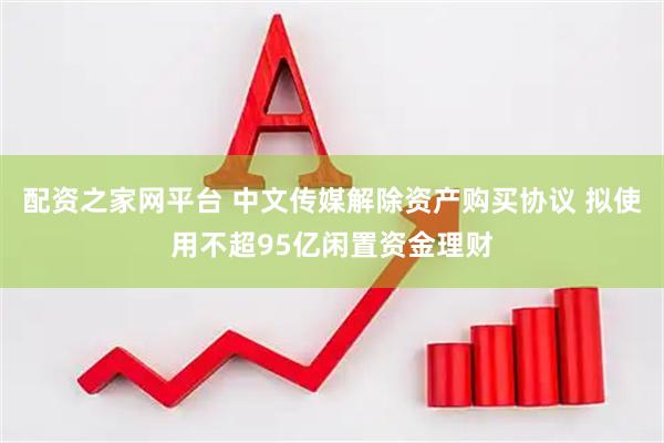 配资之家网平台 中文传媒解除资产购买协议 拟使用不超95亿闲置资金理财