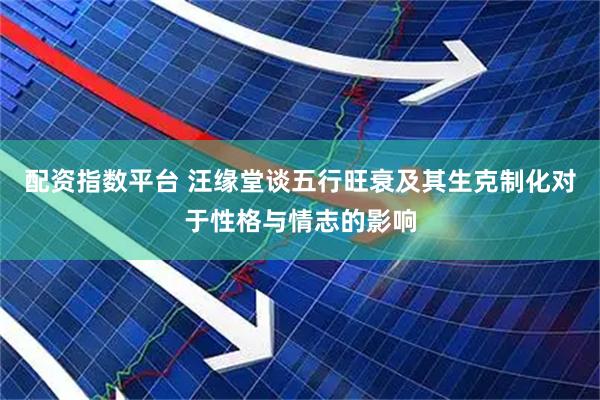 配资指数平台 汪缘堂谈五行旺衰及其生克制化对于性格与情志的影响