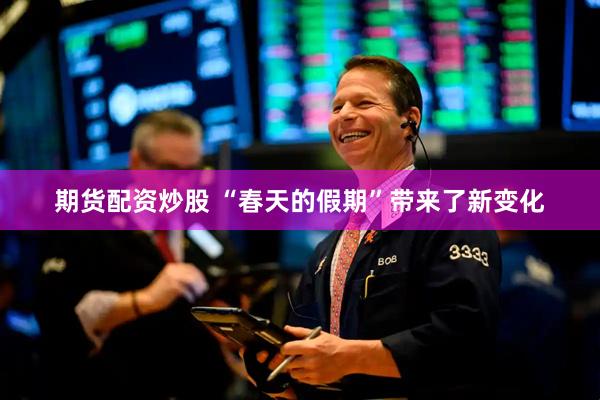期货配资炒股 “春天的假期”带来了新变化
