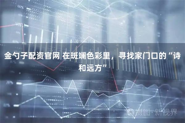 金勺子配资官网 在斑斓色彩里，寻找家门口的“诗和远方”