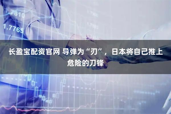 长盈宝配资官网 导弹为“刃”，日本将自己推上危险的刀锋