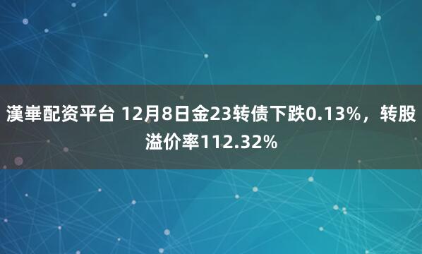 漢崋配资平台 12月8日金23转债下跌0.13%，转股溢价率112.32%