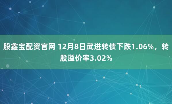 股鑫宝配资官网 12月8日武进转债下跌1.06%，转股溢价率3.02%