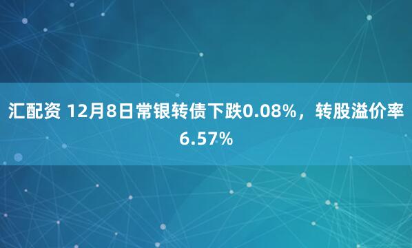 汇配资 12月8日常银转债下跌0.08%，转股溢价率6.57%