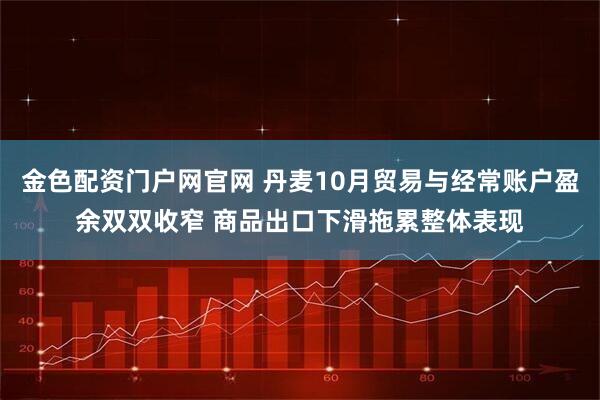 金色配资门户网官网 丹麦10月贸易与经常账户盈余双双收窄 商品出口下滑拖累整体表现
