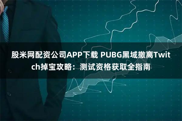 股米网配资公司APP下载 PUBG黑域撤离Twitch掉宝攻略：测试资格获取全指南