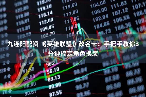 九连阳配资 《英雄联盟》改名卡：手把手教你3分钟搞定角色换装