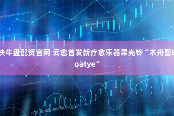 快牛盘配资官网 云愈首发新疗愈乐器果壳铃“木舟罄Boatye”