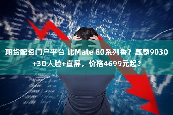 期货配资门户平台 比Mate 80系列香？麒麟9030+3D人脸+直屏，价格4699元起？