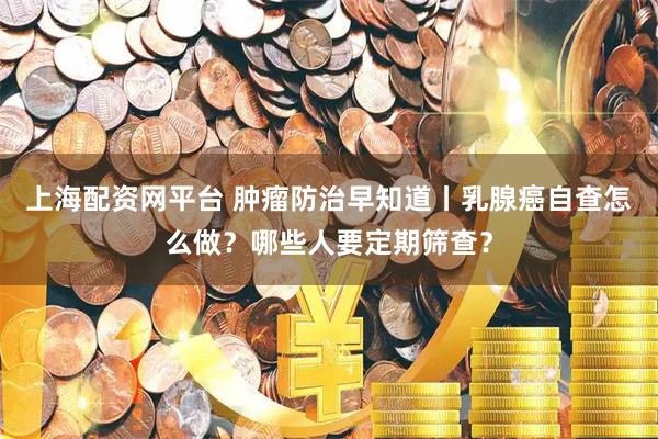 上海配资网平台 肿瘤防治早知道丨乳腺癌自查怎么做？哪些人要定期筛查？