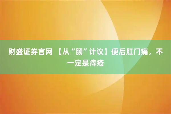 财盛证券官网 【从“肠”计议】便后肛门痛，不一定是痔疮