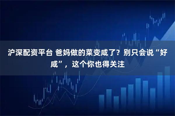 沪深配资平台 爸妈做的菜变咸了？别只会说“好咸”，这个你也得关注