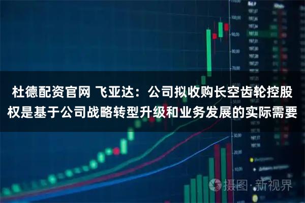 杜德配资官网 飞亚达：公司拟收购长空齿轮控股权是基于公司战略转型升级和业务发展的实际需要