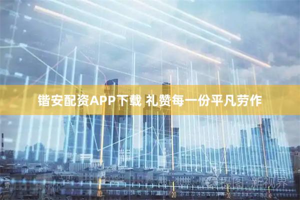 锴安配资APP下载 礼赞每一份平凡劳作