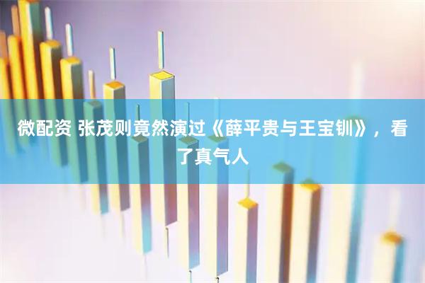 微配资 张茂则竟然演过《薛平贵与王宝钏》，看了真气人
