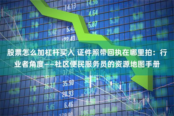 股票怎么加杠杆买入 证件照带回执在哪里拍：行业者角度——社区便民服务员的资源地图手册