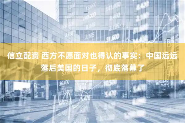 信立配资 西方不愿面对也得认的事实：中国远远落后美国的日子，彻底落幕了